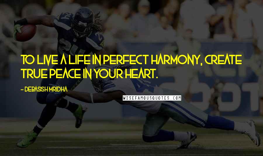 Debasish Mridha Quotes: To live a life in perfect harmony, create true peace in your heart.