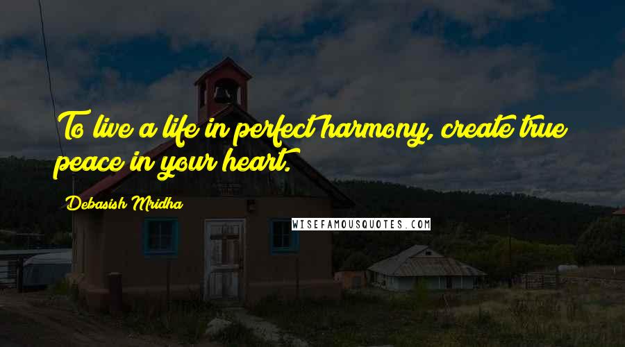 Debasish Mridha Quotes: To live a life in perfect harmony, create true peace in your heart.