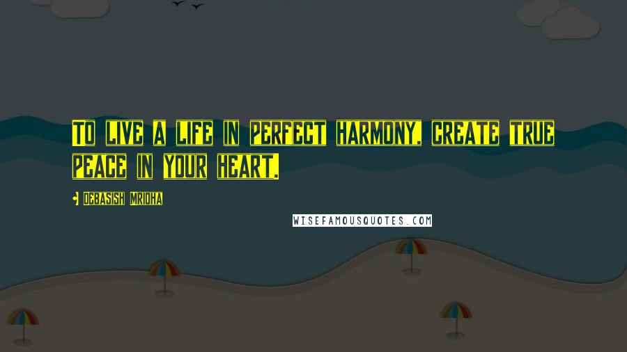 Debasish Mridha Quotes: To live a life in perfect harmony, create true peace in your heart.