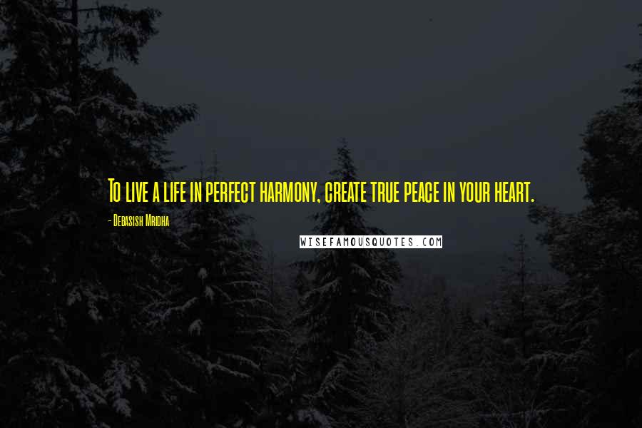 Debasish Mridha Quotes: To live a life in perfect harmony, create true peace in your heart.