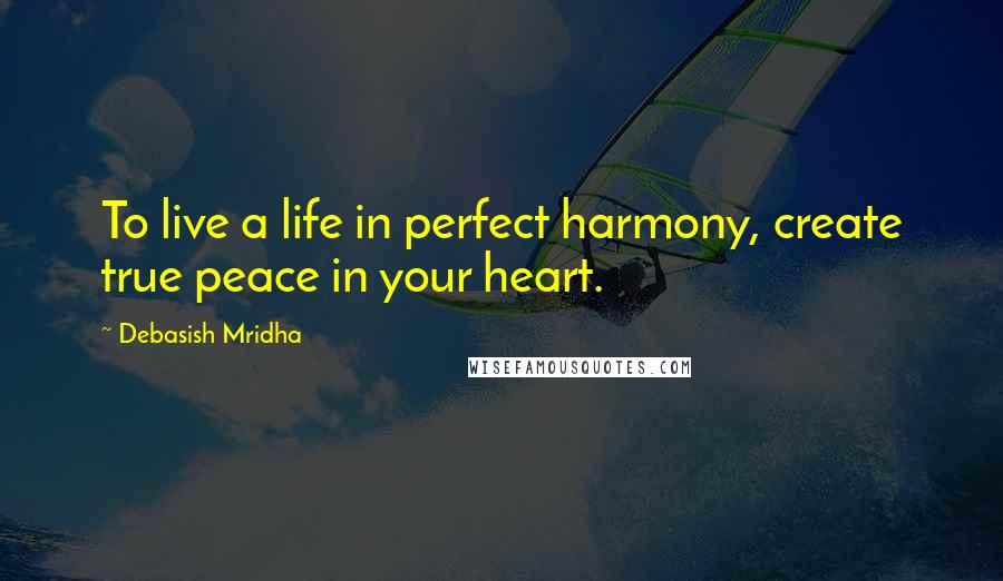 Debasish Mridha Quotes: To live a life in perfect harmony, create true peace in your heart.