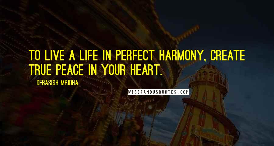 Debasish Mridha Quotes: To live a life in perfect harmony, create true peace in your heart.