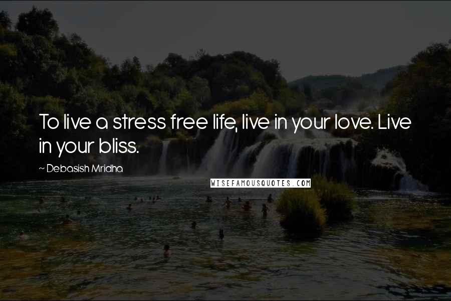 Debasish Mridha Quotes: To live a stress free life, live in your love. Live in your bliss.