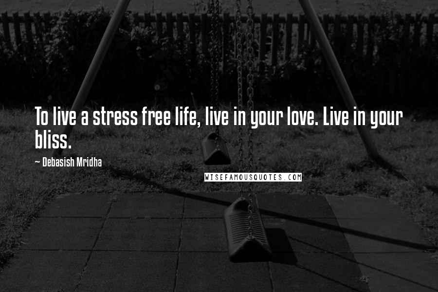 Debasish Mridha Quotes: To live a stress free life, live in your love. Live in your bliss.