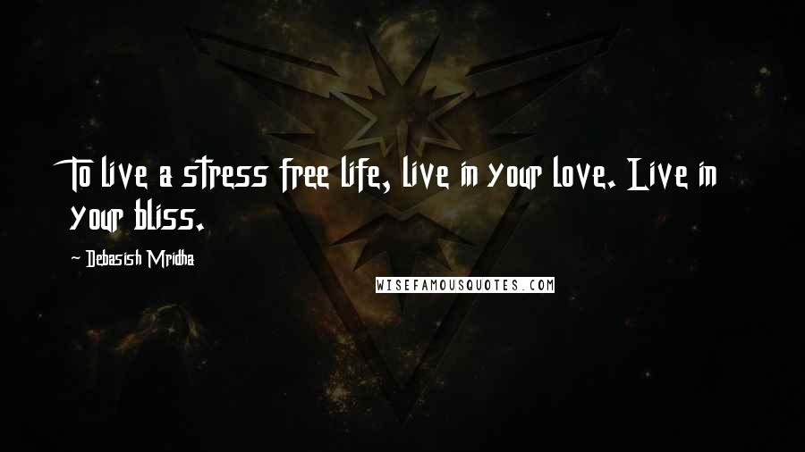 Debasish Mridha Quotes: To live a stress free life, live in your love. Live in your bliss.