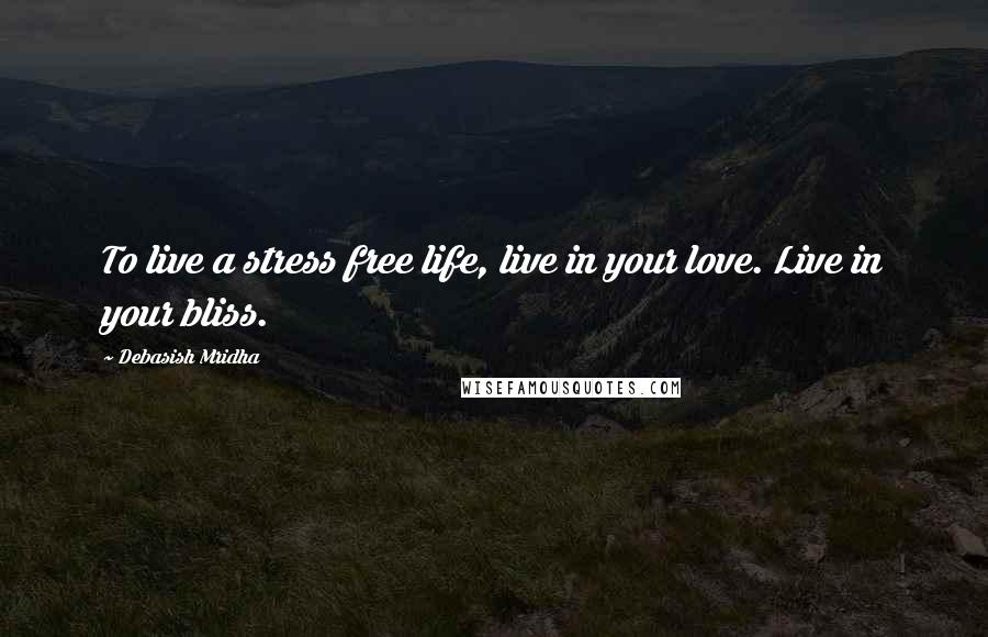 Debasish Mridha Quotes: To live a stress free life, live in your love. Live in your bliss.