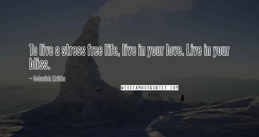 Debasish Mridha Quotes: To live a stress free life, live in your love. Live in your bliss.