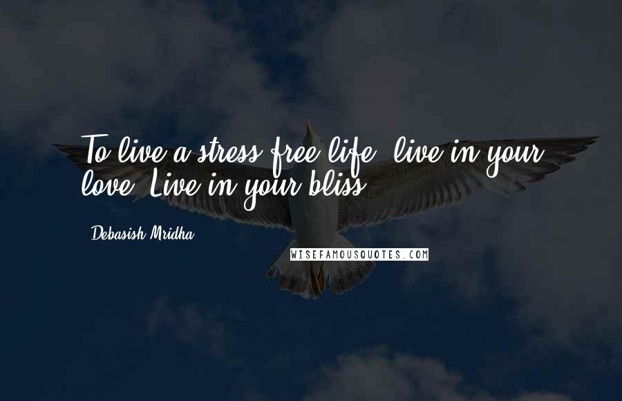 Debasish Mridha Quotes: To live a stress free life, live in your love. Live in your bliss.