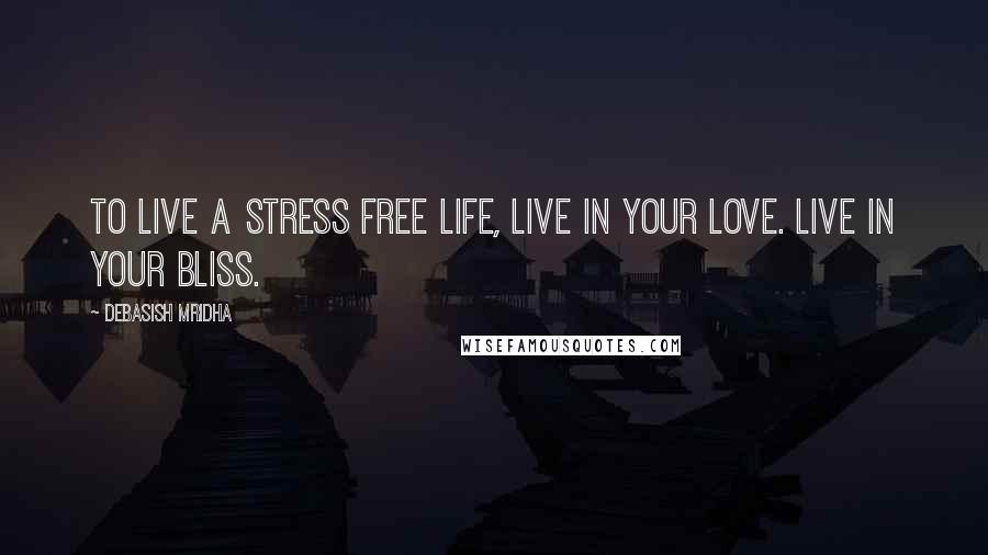 Debasish Mridha Quotes: To live a stress free life, live in your love. Live in your bliss.