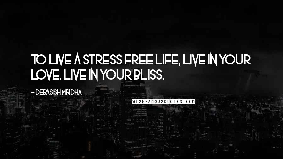 Debasish Mridha Quotes: To live a stress free life, live in your love. Live in your bliss.