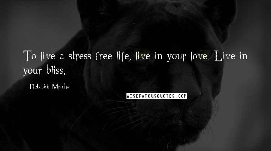 Debasish Mridha Quotes: To live a stress free life, live in your love. Live in your bliss.