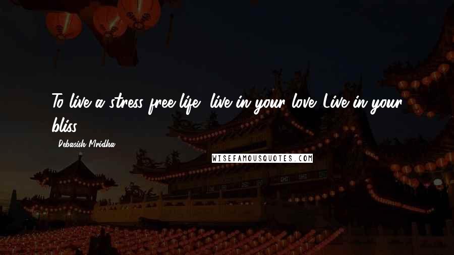 Debasish Mridha Quotes: To live a stress free life, live in your love. Live in your bliss.