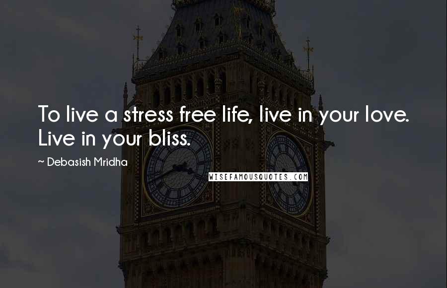 Debasish Mridha Quotes: To live a stress free life, live in your love. Live in your bliss.