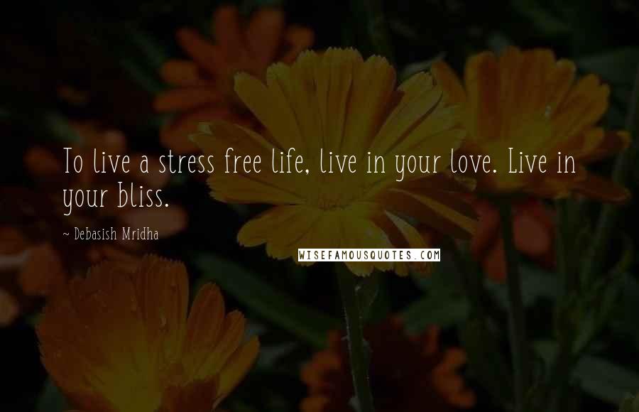 Debasish Mridha Quotes: To live a stress free life, live in your love. Live in your bliss.