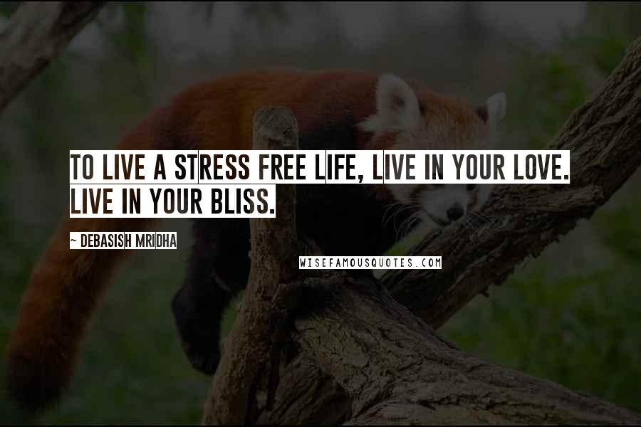 Debasish Mridha Quotes: To live a stress free life, live in your love. Live in your bliss.