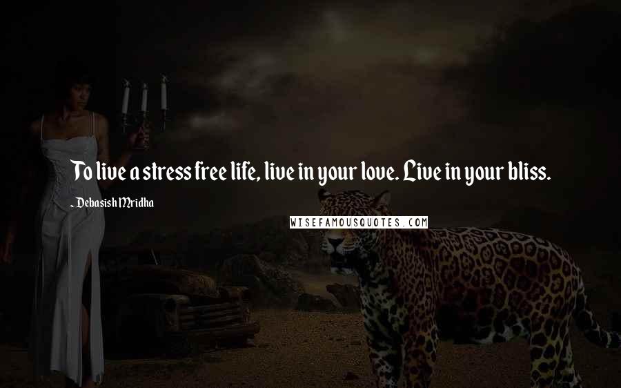 Debasish Mridha Quotes: To live a stress free life, live in your love. Live in your bliss.