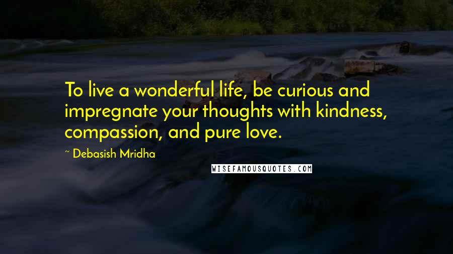 Debasish Mridha Quotes: To live a wonderful life, be curious and impregnate your thoughts with kindness, compassion, and pure love.