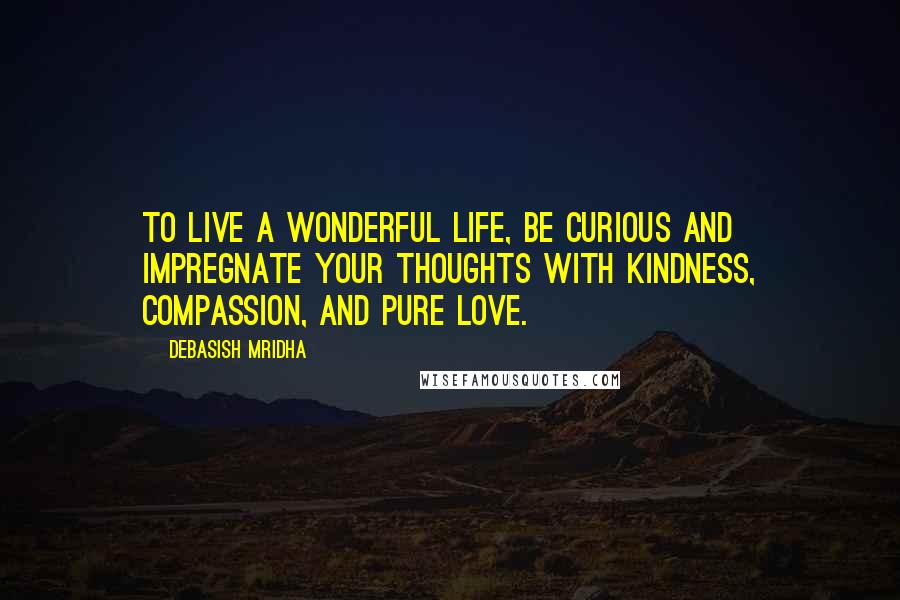 Debasish Mridha Quotes: To live a wonderful life, be curious and impregnate your thoughts with kindness, compassion, and pure love.