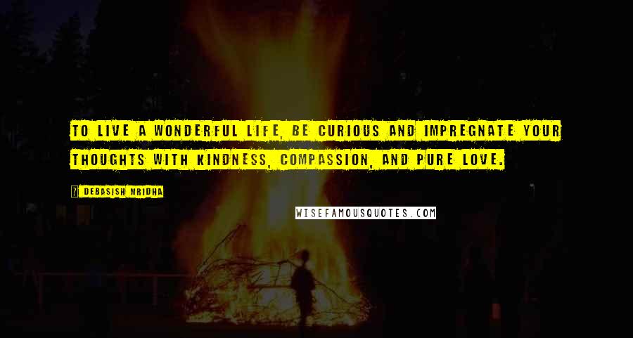 Debasish Mridha Quotes: To live a wonderful life, be curious and impregnate your thoughts with kindness, compassion, and pure love.