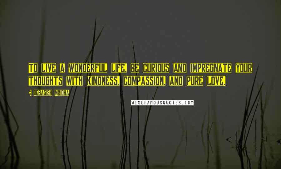 Debasish Mridha Quotes: To live a wonderful life, be curious and impregnate your thoughts with kindness, compassion, and pure love.