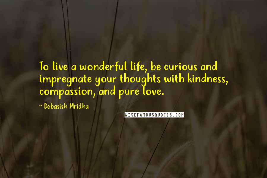 Debasish Mridha Quotes: To live a wonderful life, be curious and impregnate your thoughts with kindness, compassion, and pure love.