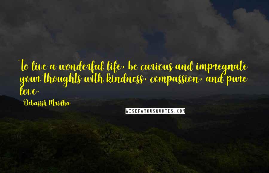Debasish Mridha Quotes: To live a wonderful life, be curious and impregnate your thoughts with kindness, compassion, and pure love.