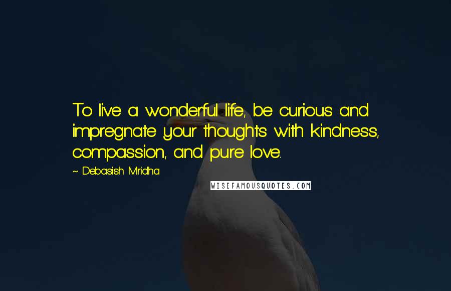 Debasish Mridha Quotes: To live a wonderful life, be curious and impregnate your thoughts with kindness, compassion, and pure love.