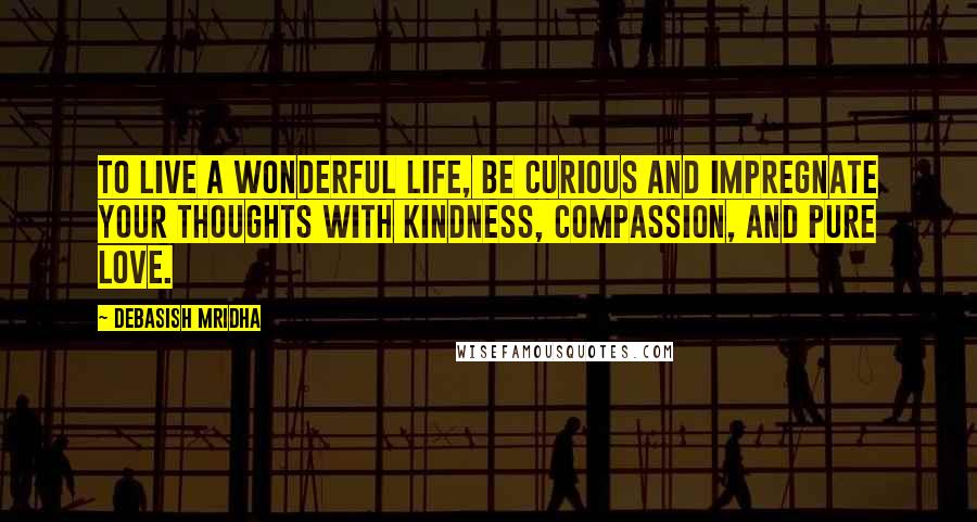 Debasish Mridha Quotes: To live a wonderful life, be curious and impregnate your thoughts with kindness, compassion, and pure love.