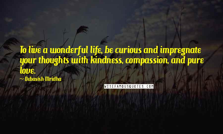 Debasish Mridha Quotes: To live a wonderful life, be curious and impregnate your thoughts with kindness, compassion, and pure love.