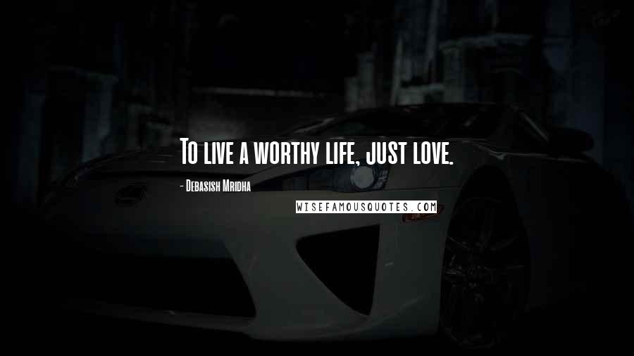 Debasish Mridha Quotes: To live a worthy life, just love.