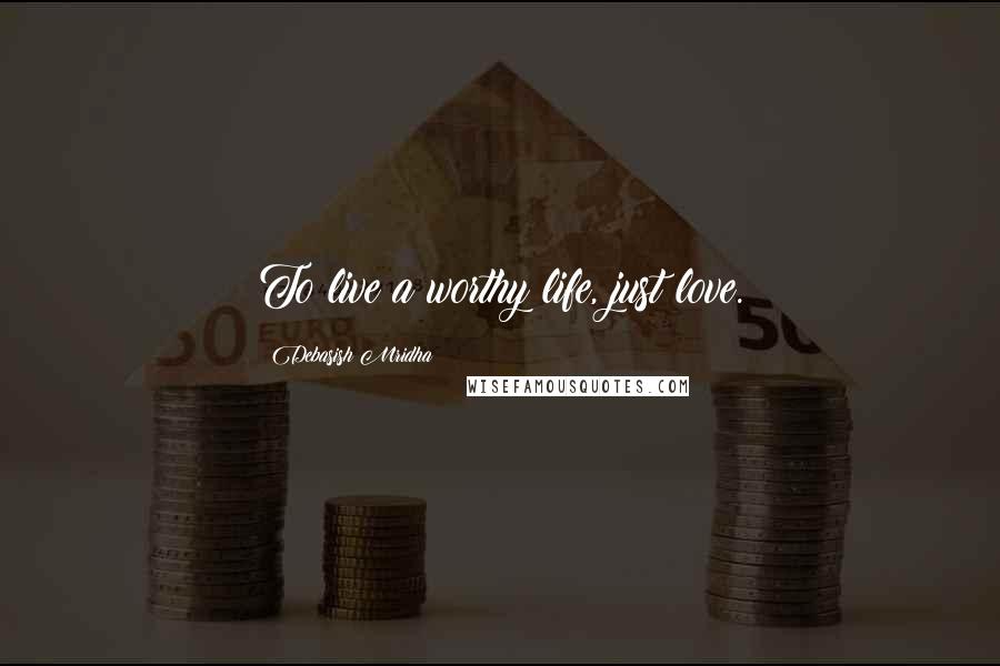 Debasish Mridha Quotes: To live a worthy life, just love.