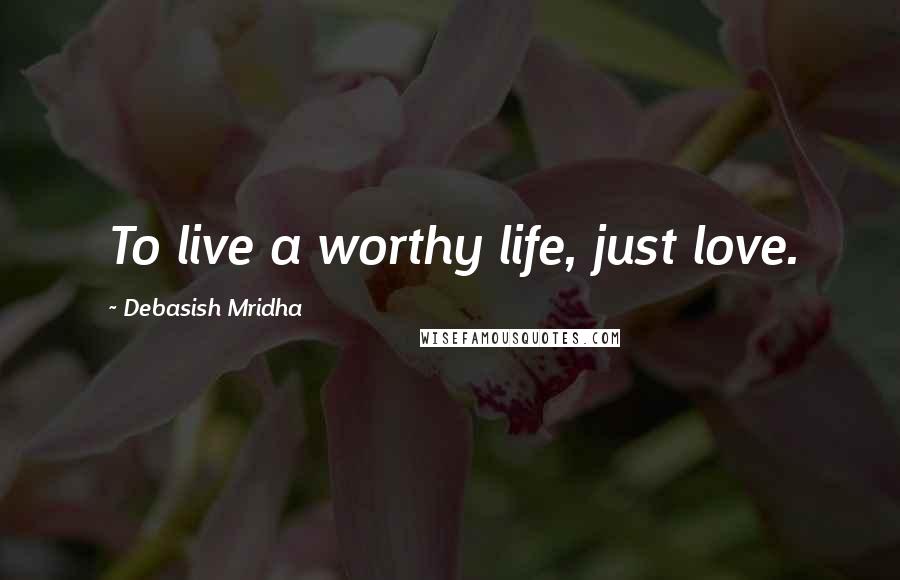 Debasish Mridha Quotes: To live a worthy life, just love.