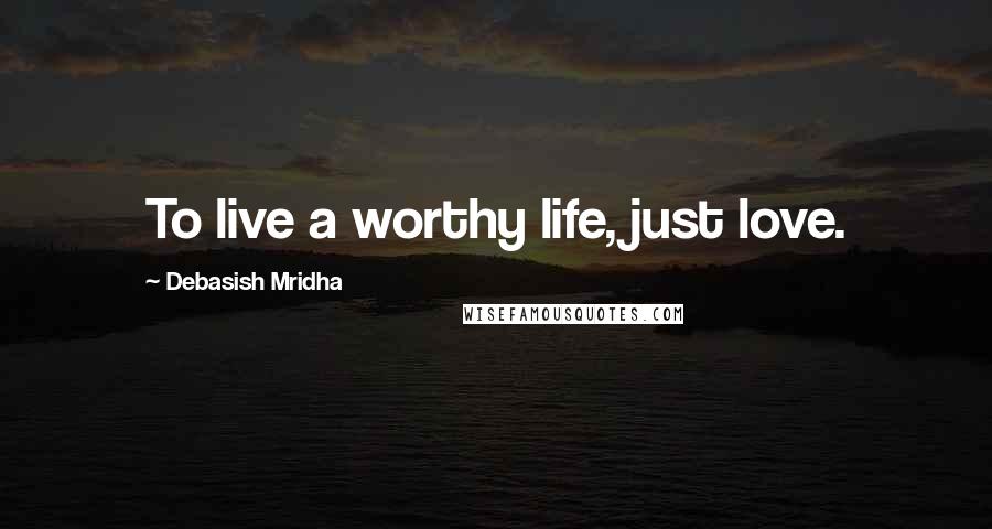Debasish Mridha Quotes: To live a worthy life, just love.