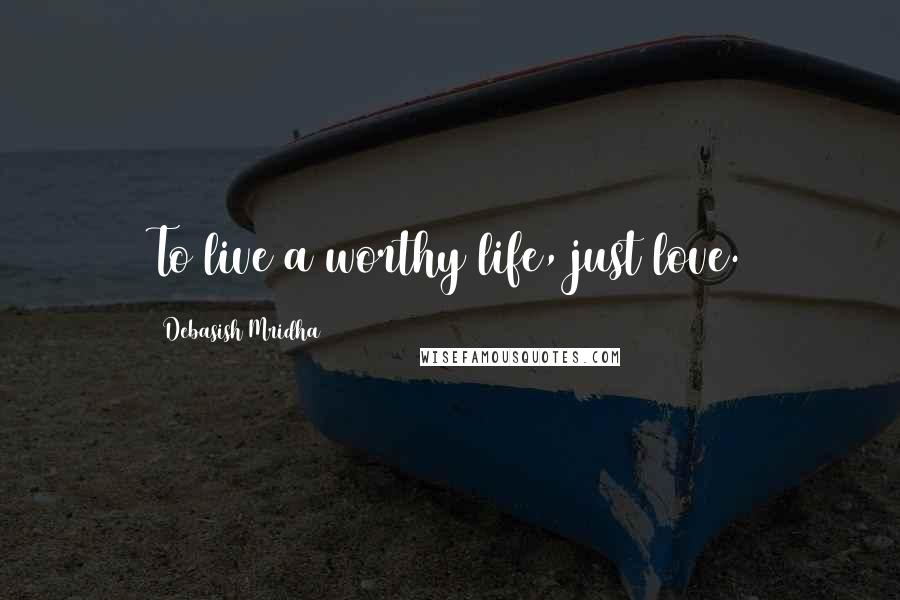 Debasish Mridha Quotes: To live a worthy life, just love.