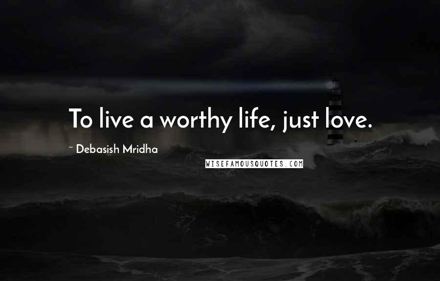 Debasish Mridha Quotes: To live a worthy life, just love.