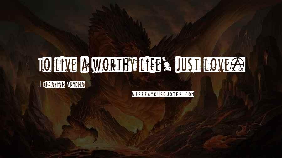 Debasish Mridha Quotes: To live a worthy life, just love.