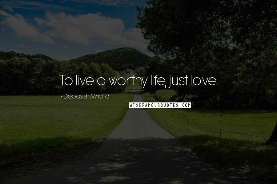 Debasish Mridha Quotes: To live a worthy life, just love.