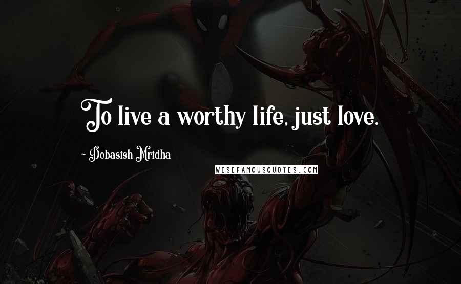 Debasish Mridha Quotes: To live a worthy life, just love.