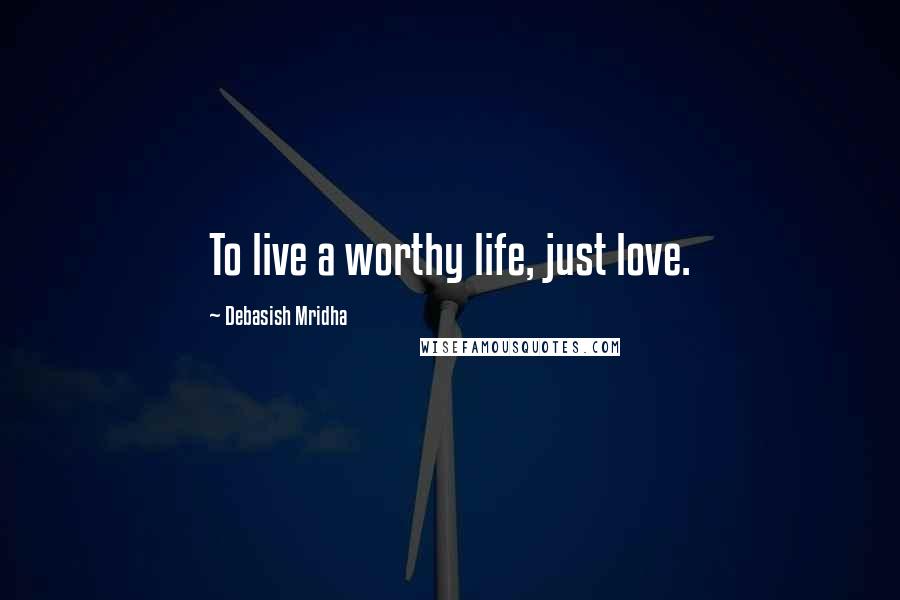 Debasish Mridha Quotes: To live a worthy life, just love.