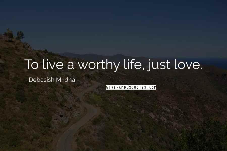 Debasish Mridha Quotes: To live a worthy life, just love.