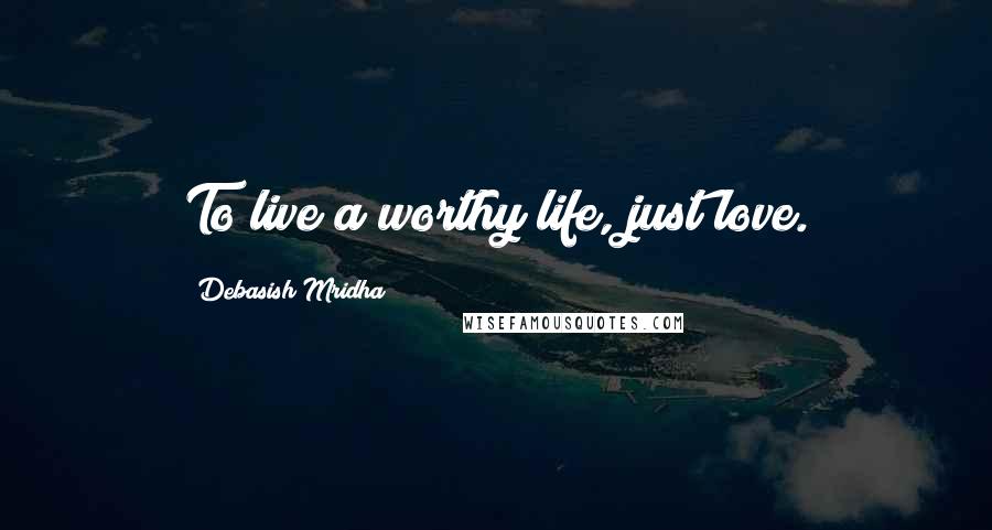 Debasish Mridha Quotes: To live a worthy life, just love.