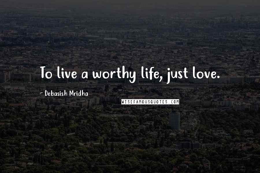 Debasish Mridha Quotes: To live a worthy life, just love.