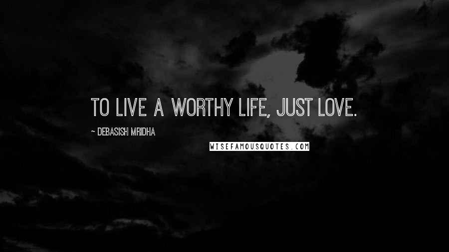 Debasish Mridha Quotes: To live a worthy life, just love.