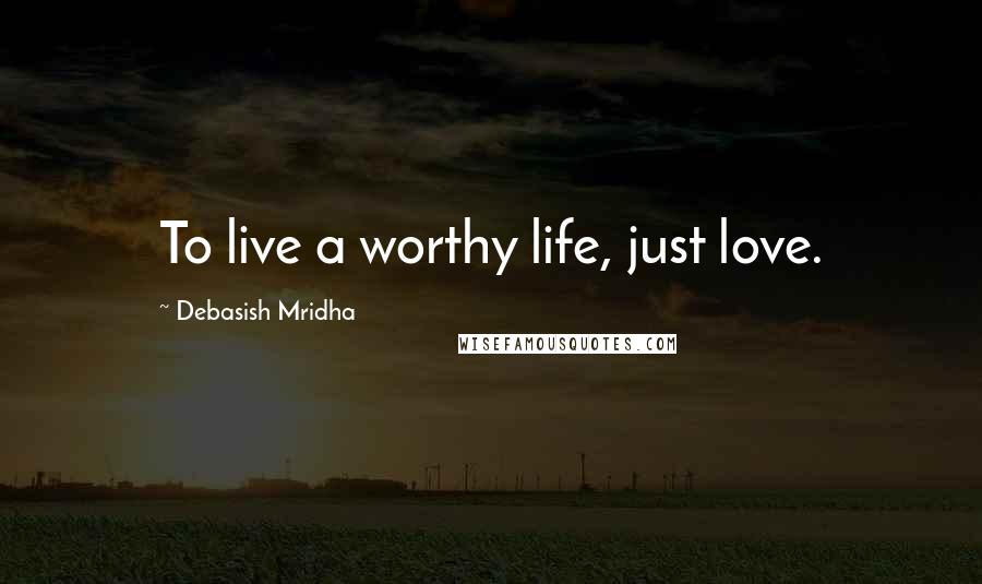 Debasish Mridha Quotes: To live a worthy life, just love.