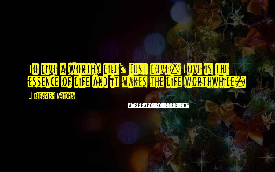 Debasish Mridha Quotes: To live a worthy life, just love. Love is the essence of life and it makes the life worthwhile.