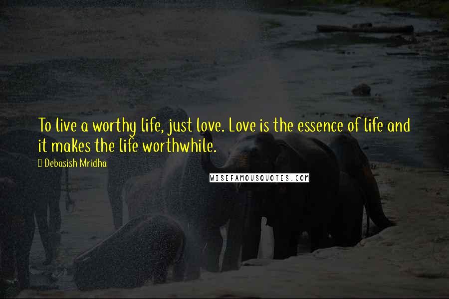 Debasish Mridha Quotes: To live a worthy life, just love. Love is the essence of life and it makes the life worthwhile.