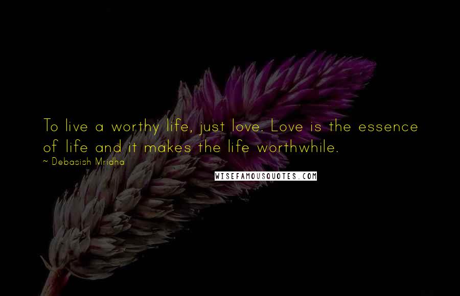 Debasish Mridha Quotes: To live a worthy life, just love. Love is the essence of life and it makes the life worthwhile.