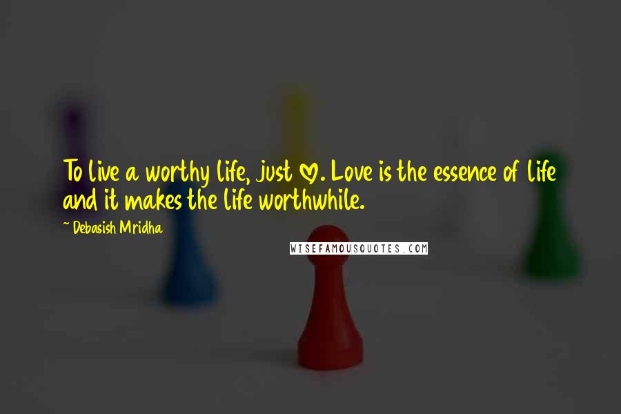 Debasish Mridha Quotes: To live a worthy life, just love. Love is the essence of life and it makes the life worthwhile.