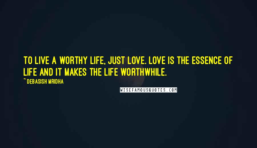 Debasish Mridha Quotes: To live a worthy life, just love. Love is the essence of life and it makes the life worthwhile.