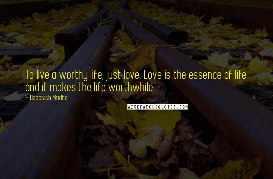 Debasish Mridha Quotes: To live a worthy life, just love. Love is the essence of life and it makes the life worthwhile.